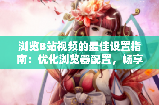 瀏覽B站視頻的最佳設(shè)置指南：優(yōu)化瀏覽器配置，暢享高清觀影