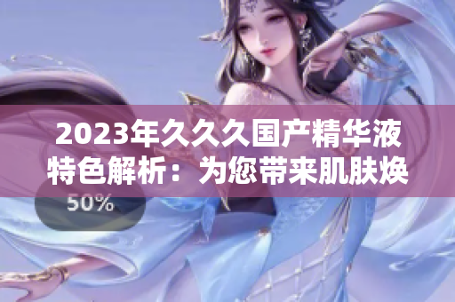 2023年久久久國(guó)產(chǎn)精華液特色解析：為您帶來(lái)肌膚煥新體驗(yàn)的秘密武器