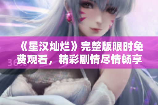《星漢燦爛》完整版限時(shí)免費(fèi)觀看，精彩劇情盡情暢享！
