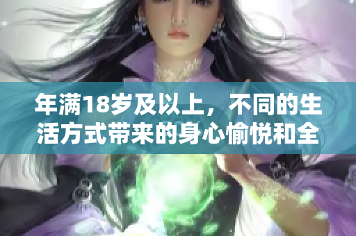 年滿18歲及以上，不同的生活方式帶來的身心愉悅和全新體驗