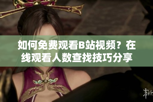 如何免費(fèi)觀看B站視頻？在線觀看人數(shù)查找技巧分享