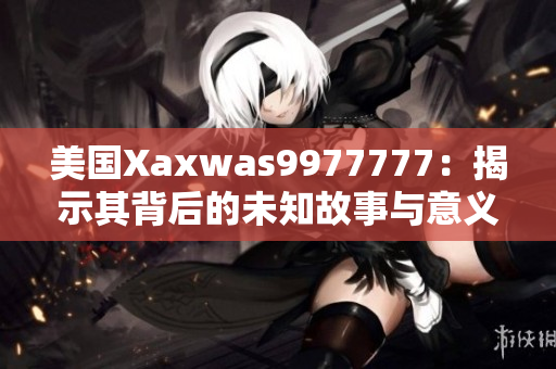 美國Xaxwas9977777：揭示其背后的未知故事與意義