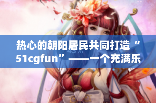 熱心的朝陽居民共同打造“51cgfun”——一個(gè)充滿樂趣與創(chuàng)意的社區(qū)