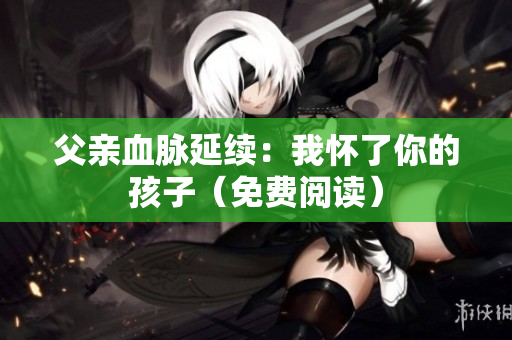 父親血脈延續(xù)：我懷了你的孩子（免費(fèi)閱讀）