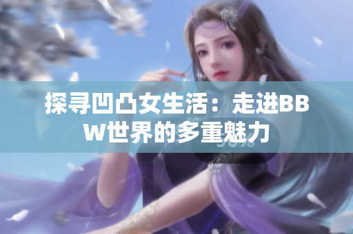 探尋凹凸女生活：走進(jìn)BBW世界的多重魅力