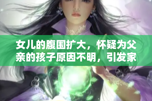 女兒的腹圍擴(kuò)大，懷疑為父親的孩子原因不明，引發(fā)家庭爭(zhēng)議