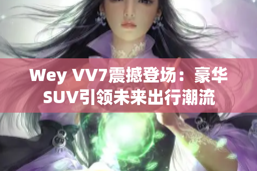 Wey VV7震撼登場(chǎng)：豪華SUV引領(lǐng)未來出行潮流