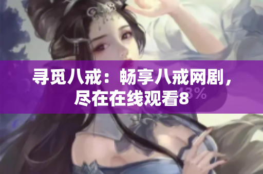 尋覓八戒：暢享八戒網(wǎng)劇，盡在在線觀看8