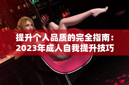 提升個人品質(zhì)的完全指南：2023年成人自我提升技巧、道德原則及社交禮儀大全