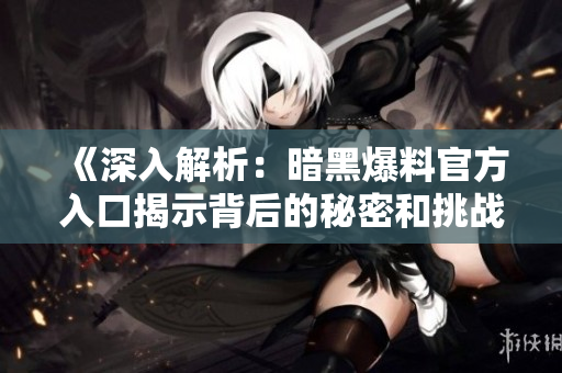 《深入解析：暗黑爆料官方入口揭示背后的秘密和挑戰(zhàn)》