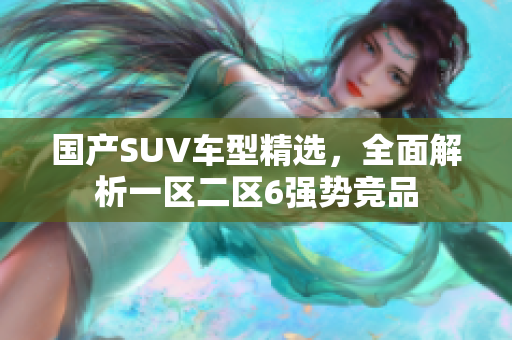國產(chǎn)SUV車型精選，全面解析一區(qū)二區(qū)6強(qiáng)勢競品