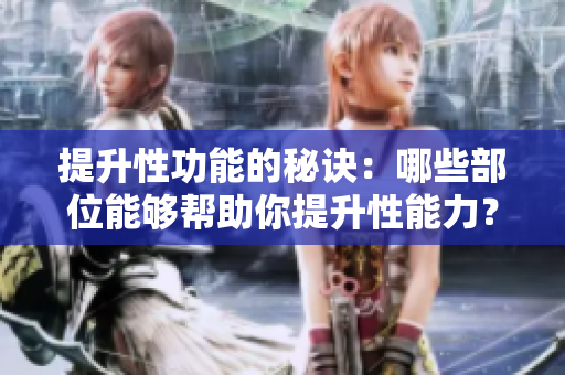 提升性功能的秘訣：哪些部位能夠幫助你提升性能力？