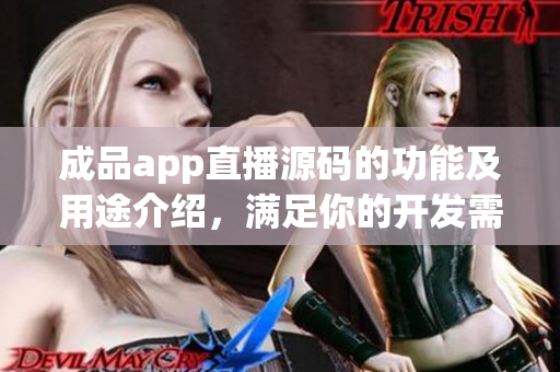 成品app直播源碼的功能及用途介紹，滿足你的開發(fā)需求