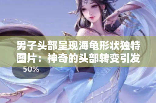 男子頭部呈現(xiàn)海龜形狀獨(dú)特圖片：神奇的頭部轉(zhuǎn)變引發(fā)熱議