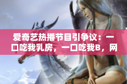 愛(ài)奇藝熱播節(jié)目引爭(zhēng)議：一口吃我乳房，一口吃我B，網(wǎng)友熱議