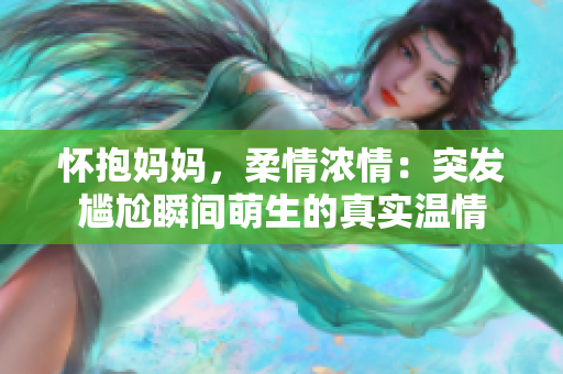 懷抱媽媽，柔情濃情：突發(fā)尷尬瞬間萌生的真實(shí)溫情
