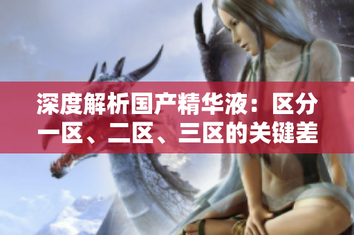 深度解析國產(chǎn)精華液：區(qū)分一區(qū)、二區(qū)、三區(qū)的關(guān)鍵差異