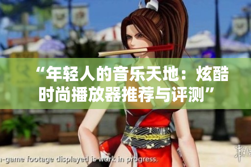 “年輕人的音樂天地：炫酷時(shí)尚播放器推薦與評(píng)測”
