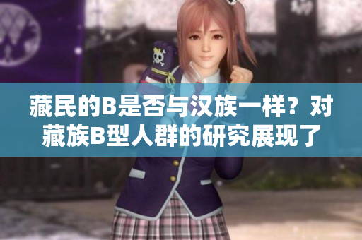 藏民的B是否與漢族一樣？對(duì)藏族B型人群的研究展現(xiàn)了什么？
