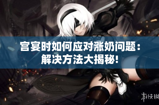 宮宴時(shí)如何應(yīng)對(duì)漲奶問題：解決方法大揭秘!