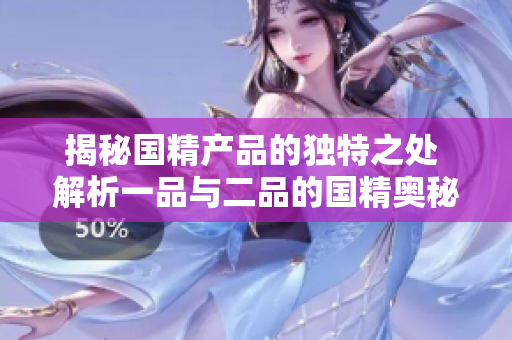 揭秘國精產(chǎn)品的獨特之處 解析一品與二品的國精奧秘