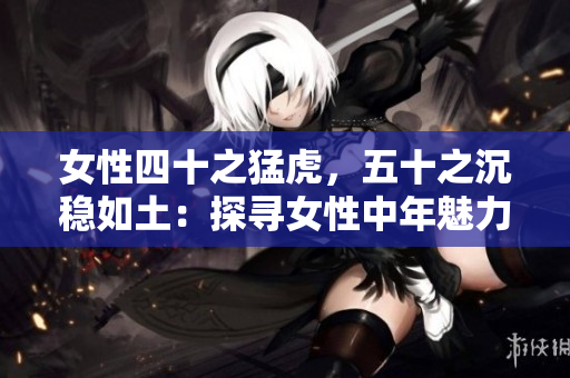 女性四十之猛虎，五十之沉穩(wěn)如土：探尋女性中年魅力的轉(zhuǎn)變