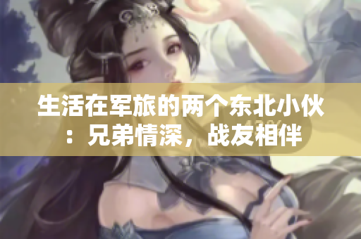 生活在軍旅的兩個東北小伙：兄弟情深，戰(zhàn)友相伴