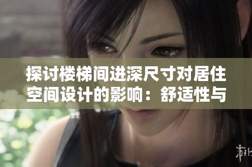 探討樓梯間進(jìn)深尺寸對(duì)居住空間設(shè)計(jì)的影響：舒適性與安全性的平衡