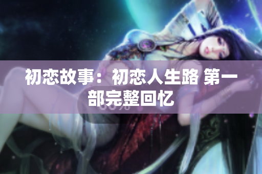 初戀故事：初戀人生路 第一部完整回憶