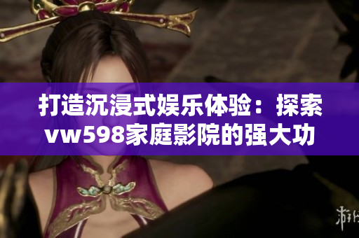 打造沉浸式娛樂體驗(yàn)：探索vw598家庭影院的強(qiáng)大功能與優(yōu)勢(shì)