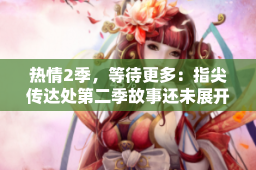 熱情2季，等待更多：指尖傳達(dá)處第二季故事還未展開