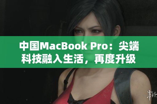 中國MacBook Pro：尖端科技融入生活，再度升級(jí)