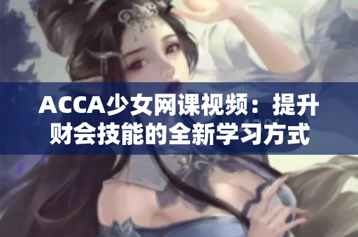 ACCA少女網(wǎng)課視頻：提升財(cái)會(huì)技能的全新學(xué)習(xí)方式