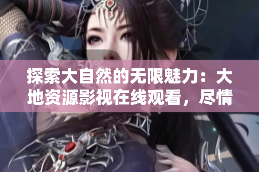 探索大自然的無(wú)限魅力：大地資源影視在線觀看，盡情暢游自然奇觀
