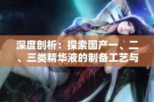深度剖析：探索國(guó)產(chǎn)一、二、三類(lèi)精華液的制備工藝與功效評(píng)估