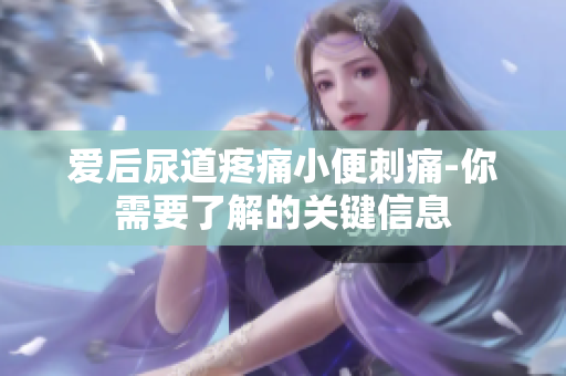 愛(ài)后尿道疼痛小便刺痛-你需要了解的關(guān)鍵信息