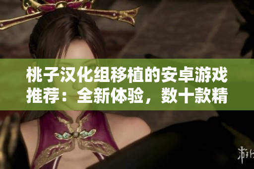 桃子漢化組移植的安卓游戲推薦：全新體驗(yàn)，數(shù)十款精選游戲等你來(lái)玩！