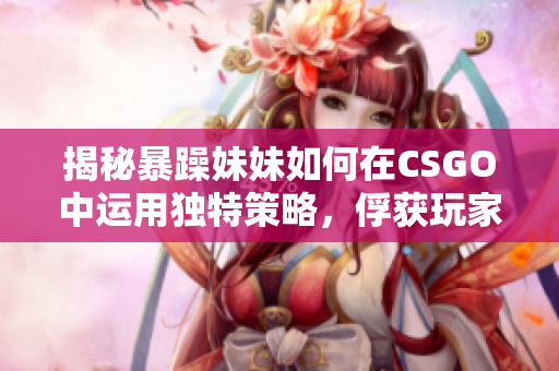 揭秘暴躁妹妹如何在CSGO中運用獨特策略，俘獲玩家目光