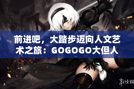 前進吧，大踏步邁向人文藝術(shù)之旅：GOGOGO大但人文藝術(shù)包