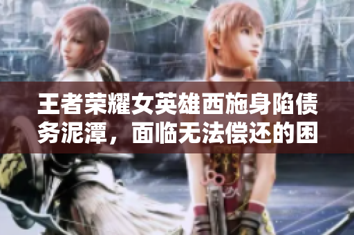 王者榮耀女英雄西施身陷債務泥潭，面臨無法償還的困境