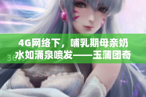 4G網(wǎng)絡(luò)下，哺乳期母親奶水如涌泉噴發(fā)——玉蒲團奇觀再現(xiàn)