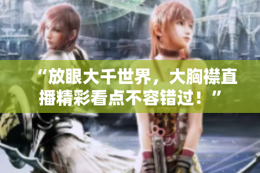 “放眼大千世界，大胸襟直播精彩看點不容錯過！”