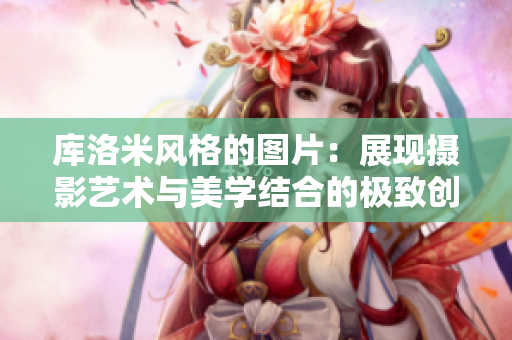 庫洛米風格的圖片：展現(xiàn)攝影藝術(shù)與美學結(jié)合的極致創(chuàng)意