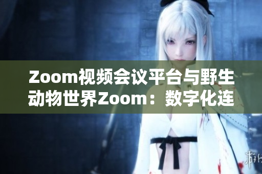 Zoom視頻會議平臺與野生動物世界Zoom：數(shù)字化連接與自然生態(tài)的碰撞