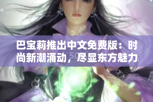 巴寶莉推出中文免費版：時尚新潮涌動，盡顯東方魅力