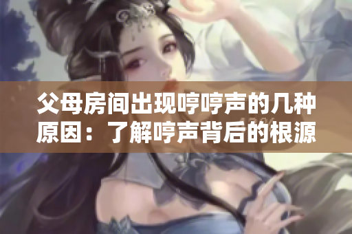 父母房間出現(xiàn)哼哼聲的幾種原因：了解哼聲背后的根源