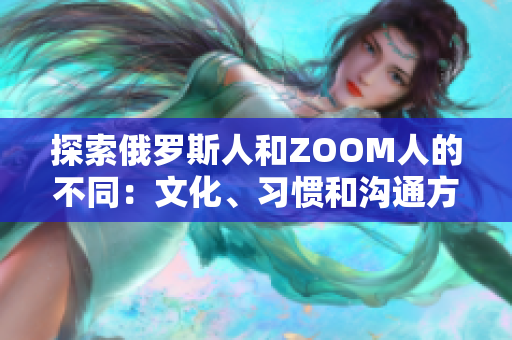 探索俄羅斯人和ZOOM人的不同：文化、習(xí)慣和溝通方式的比較
