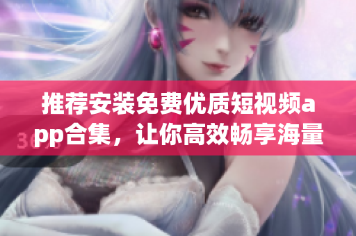 推薦安裝免費優(yōu)質(zhì)短視頻app合集，讓你高效暢享海量視頻資源
