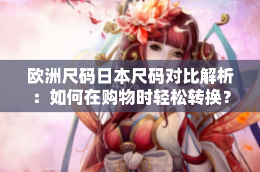 歐洲尺碼日本尺碼對比解析：如何在購物時輕松轉(zhuǎn)換？