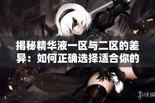 揭秘精華液一區(qū)與二區(qū)的差異：如何正確選擇適合你的護(hù)膚產(chǎn)品？